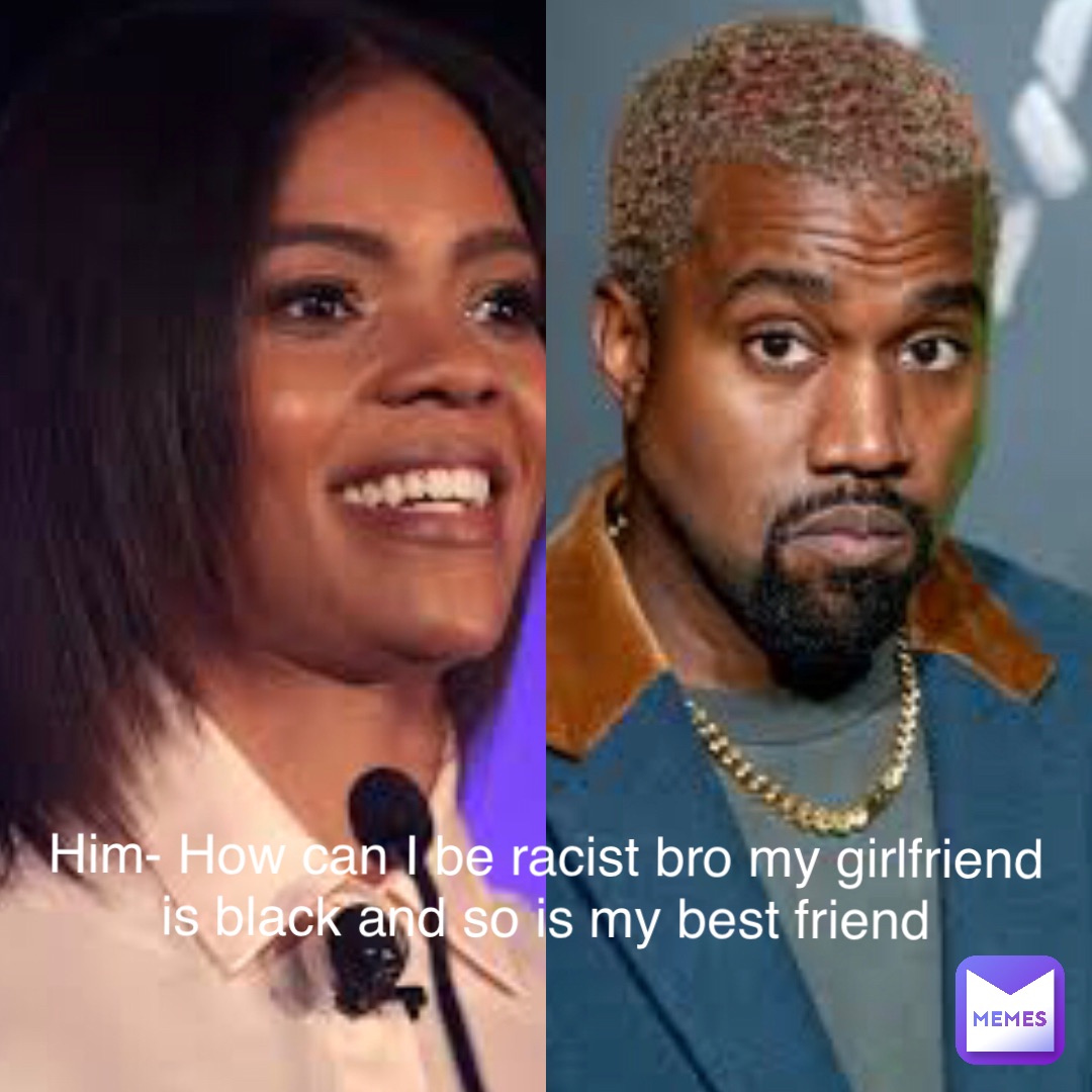 Him- How can I be racist bro my girlfriend is black and so is my best friend