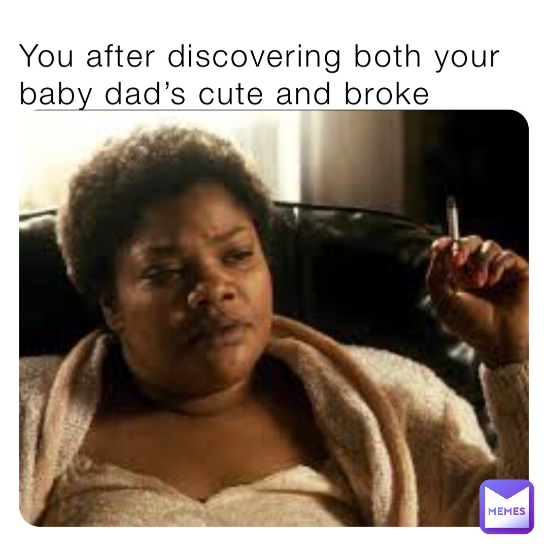 You after discovering both your baby dad’s cute and broke