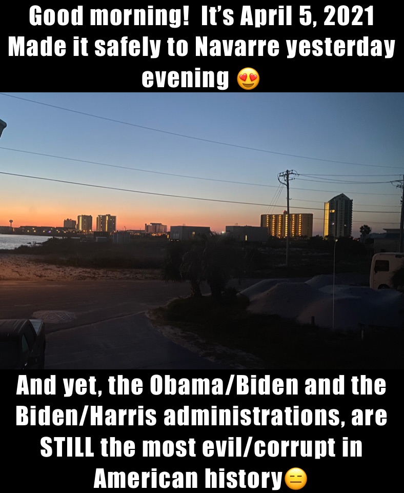 Good morning!  It’s April 5, 2021 
Made it safely to Navarre yesterday evening 😍 And yet, the Obama/Biden and the Biden/Harris administrations, are STILL the most evil/corrupt in American history😑