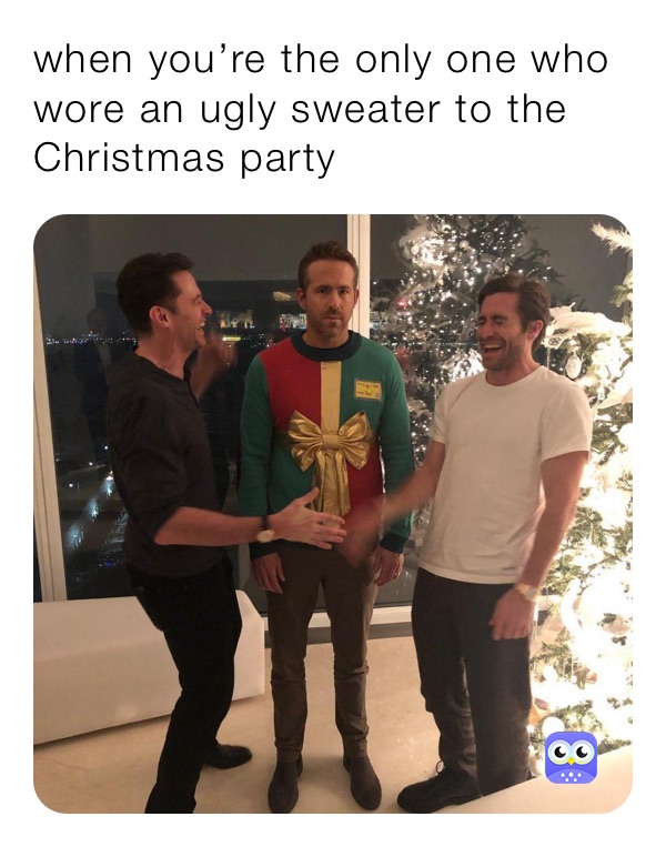 when you’re the only one who wore an ugly sweater to the Christmas party 