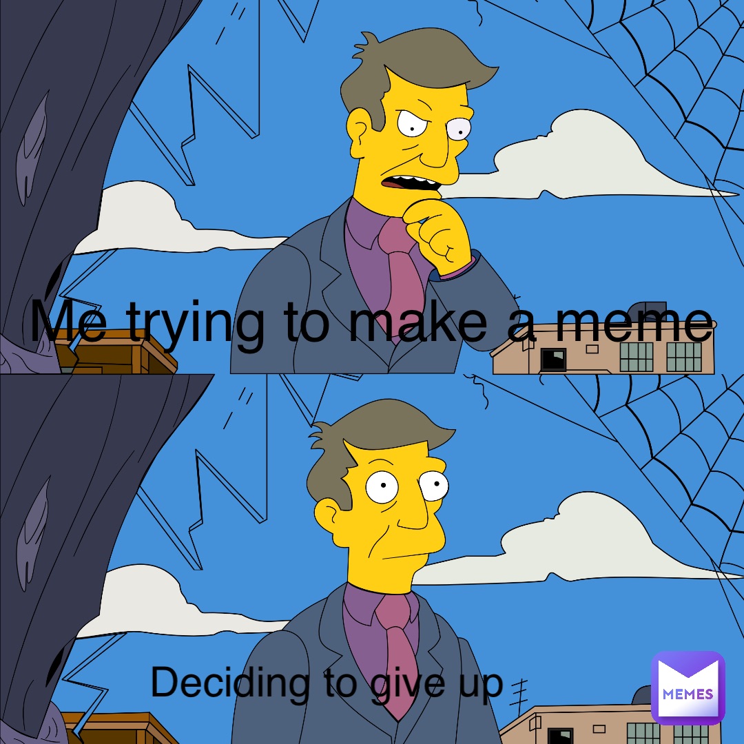 me trying to make a meme Deciding to give up