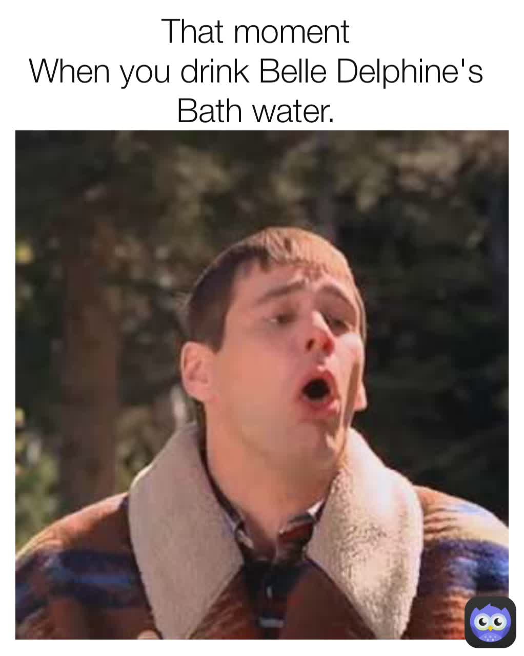 That moment
When you drink Belle Delphine's Bath water.