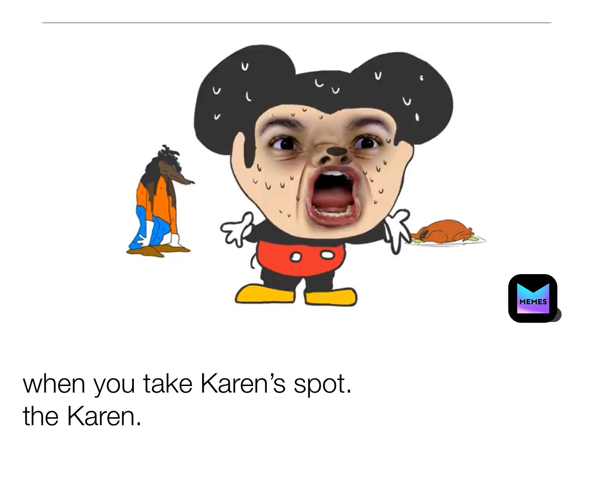 when you take Karen’s spot.
the Karen.
