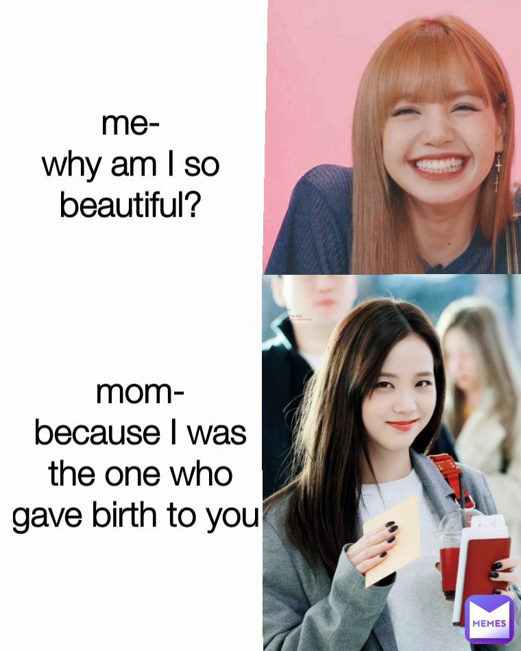 me-
why am I so beautiful? mom-
because I was the one who gave birth to you 