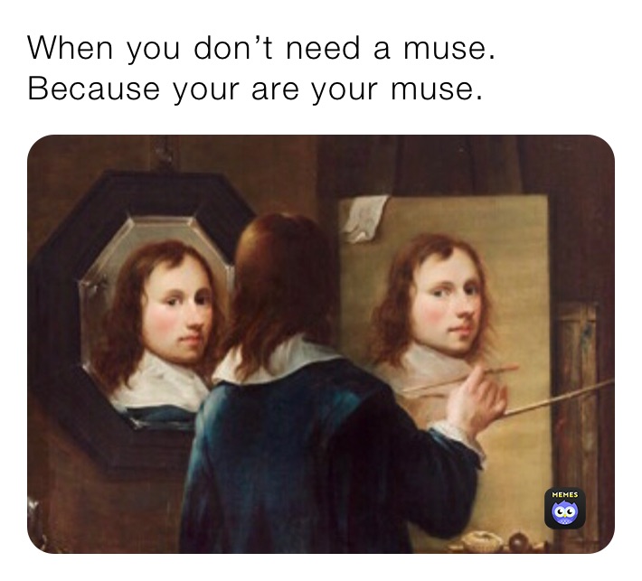 When you don’t need a muse. Because your are your muse.