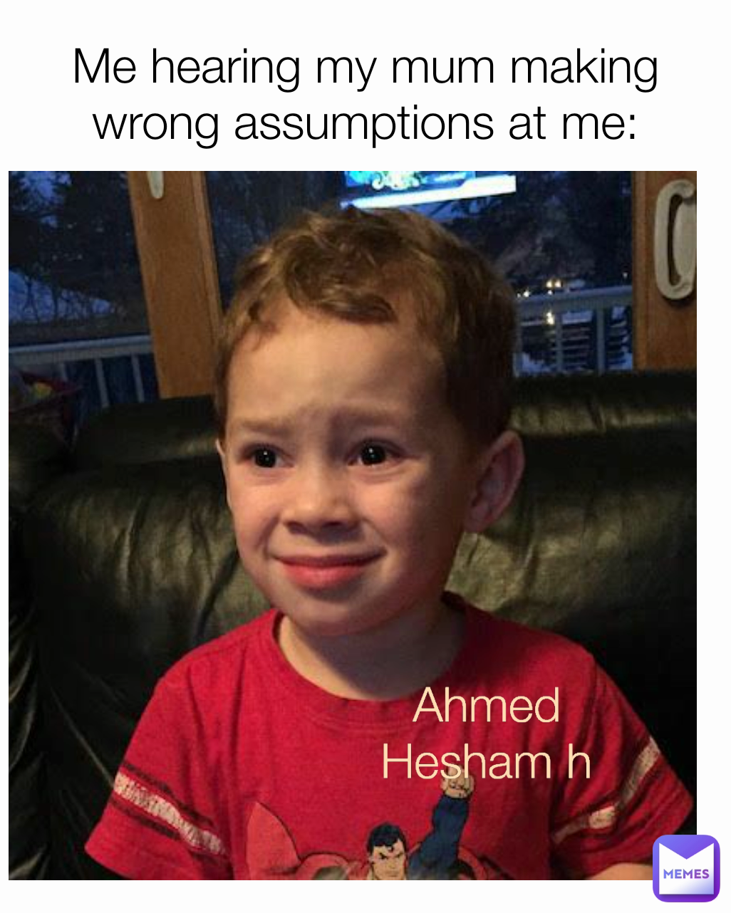 Me hearing my mum making wrong assumptions at me: Ahmed Hesham h