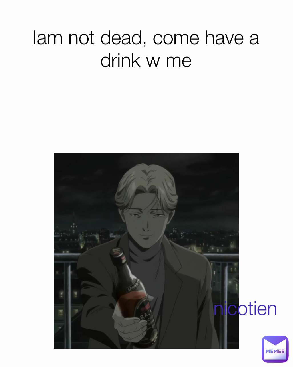 nicotien Iam not dead, come have a drink w me