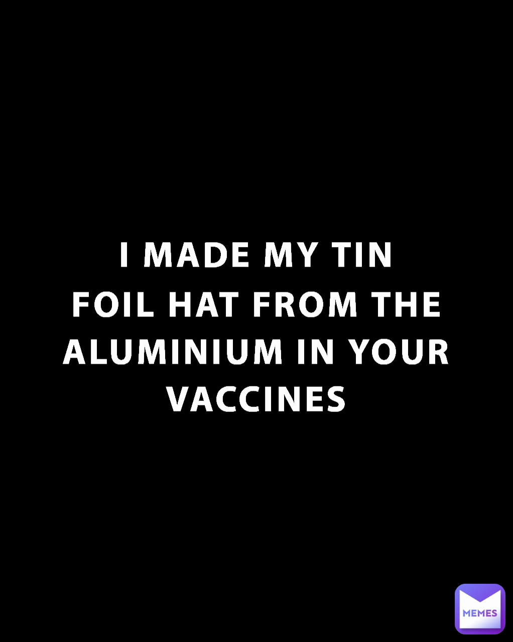 Type Text I MADE MY TIN FOIL HAT FROM THE ALUMINIUM IN YOUR VACCINES