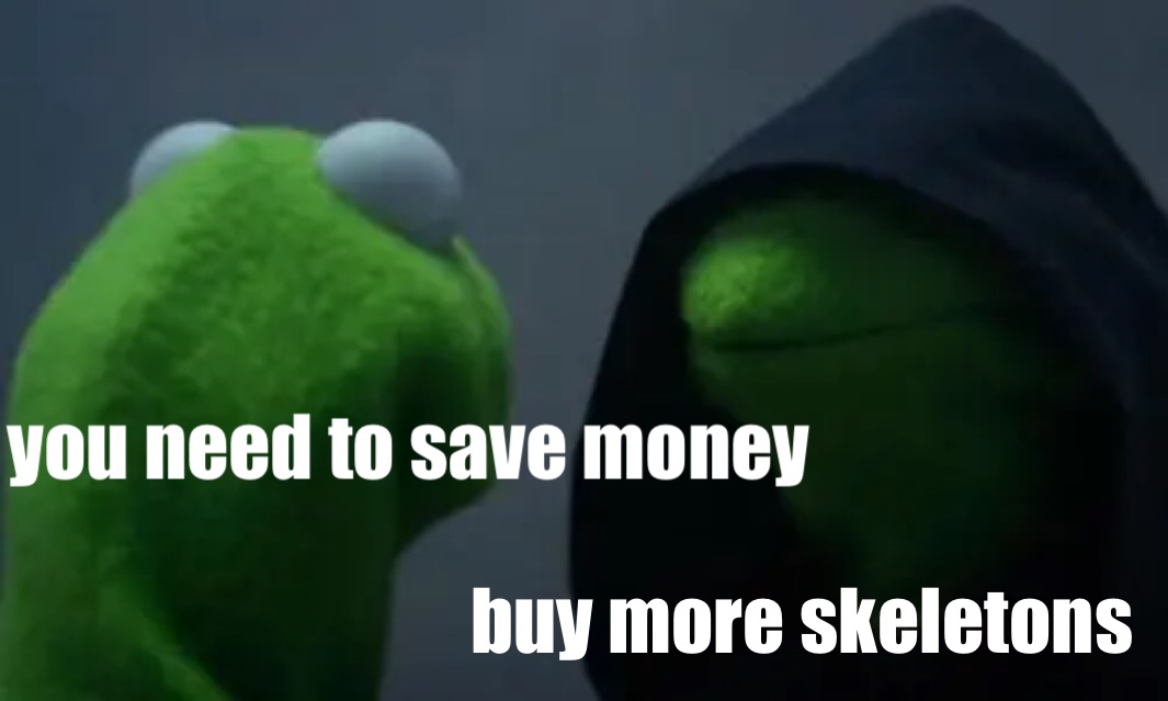 you need to save money  buy more skeletons 