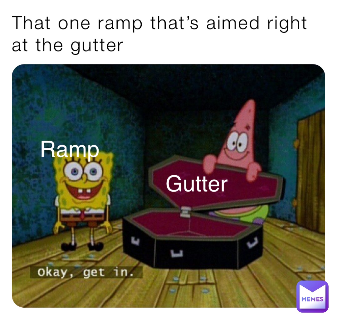 That one ramp that’s aimed right at the gutter Gutter Ramp