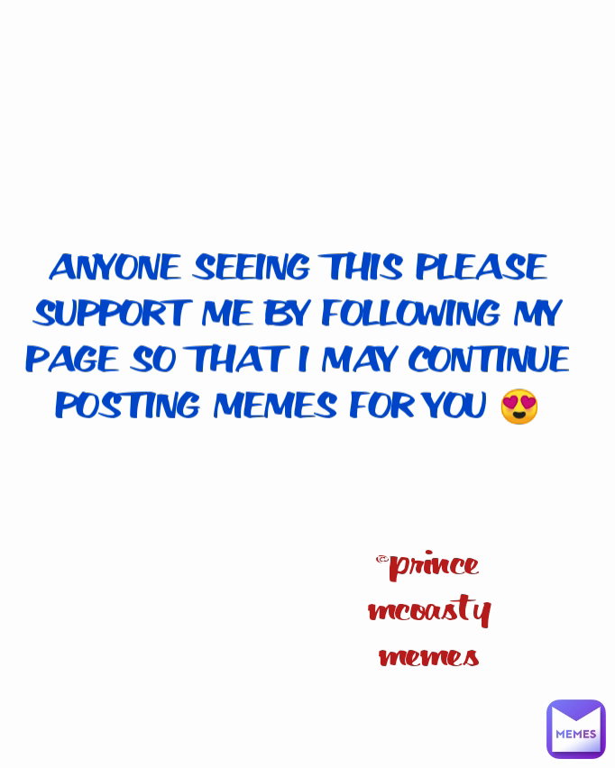 @prince mcoasty memes ANYONE SEEING THIS PLEASE SUPPORT ME BY FOLLOWING MY PAGE SO THAT I MAY CONTINUE POSTING MEMES FOR YOU 😍