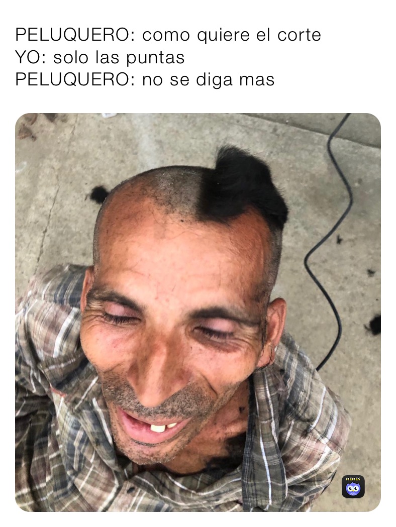 PELUQUERO: como quiere el corte
YO: solo las puntas 
PELUQUERO: no se diga mas 