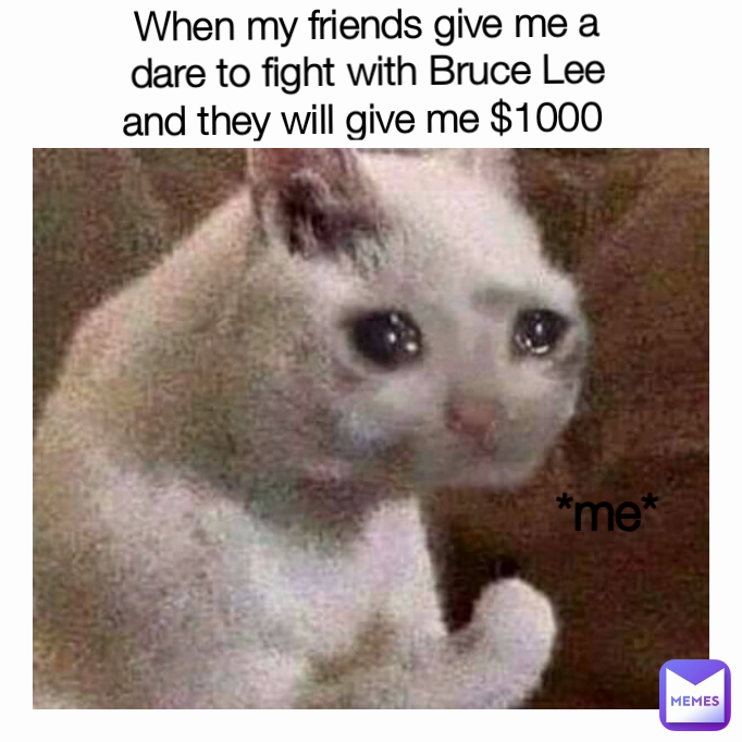 When my friends give me a dare to fight with Bruce Lee and they will give me $1000  *me*