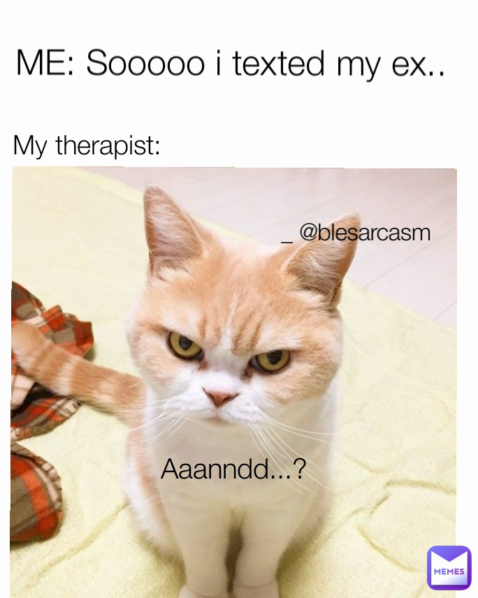 _ @blesarcasm Aaanndd...? My therapist: ME: Sooooo i texted my ex..
