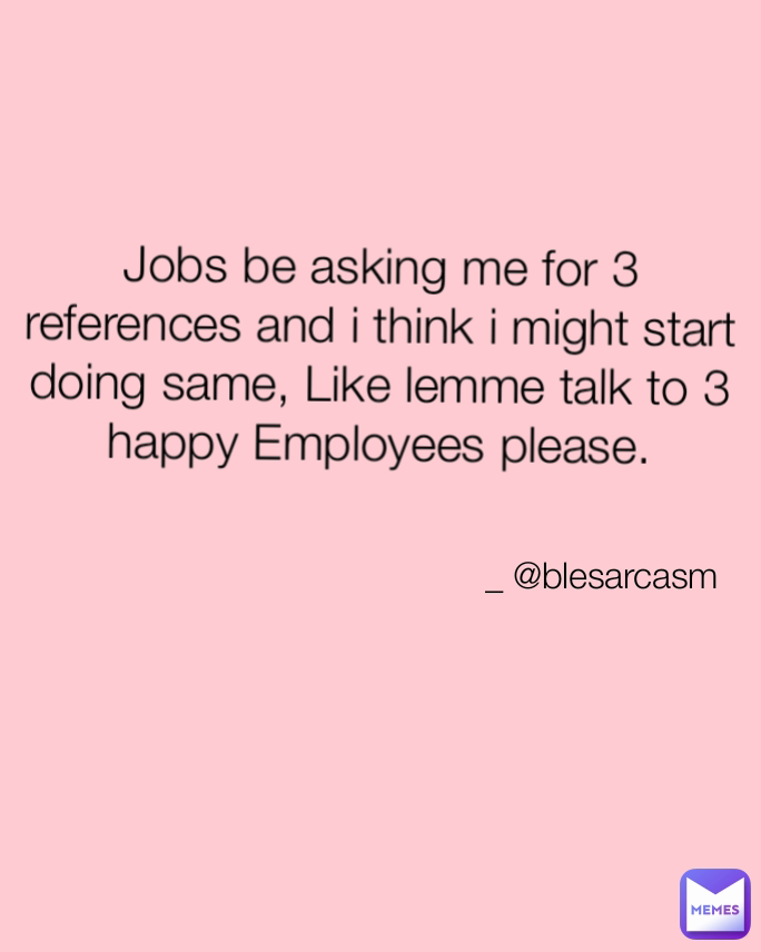 _ @blesarcasm Jobs be asking me for 3 references and i think i might start doing same, Like lemme talk to 3 happy Employees please.