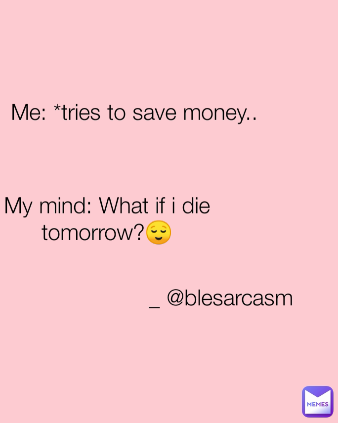 Me: *tries to save money.. _ @blesarcasm My mind: What if i die tomorrow?😌
