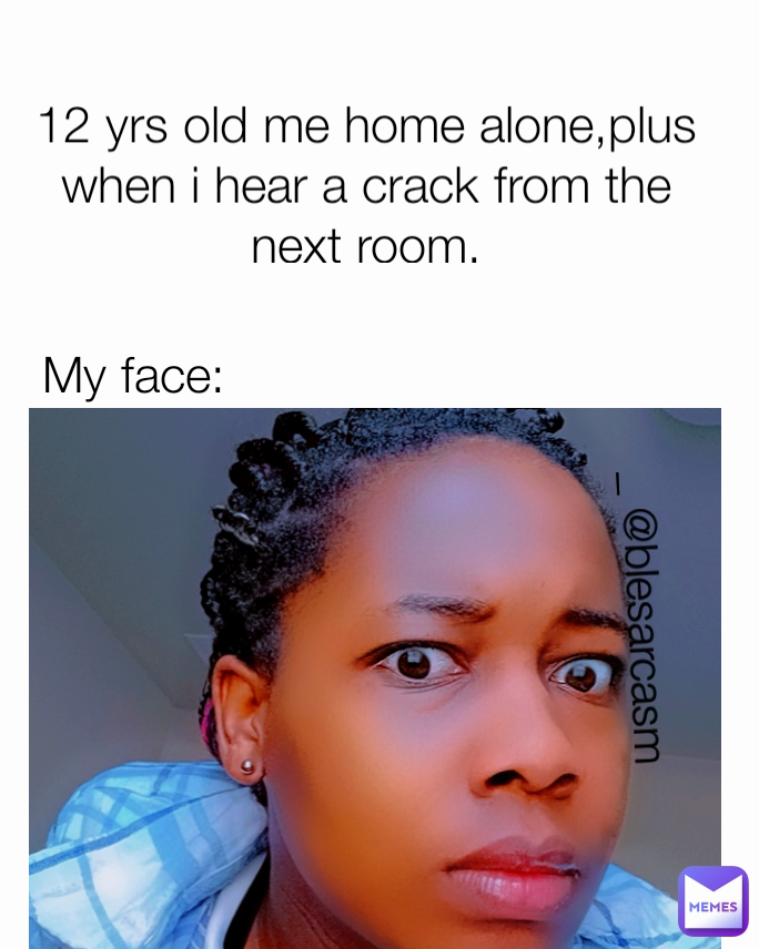 _ @blesarcasm My face: 12 yrs old me home alone,plus when i hear a crack from the next room.
