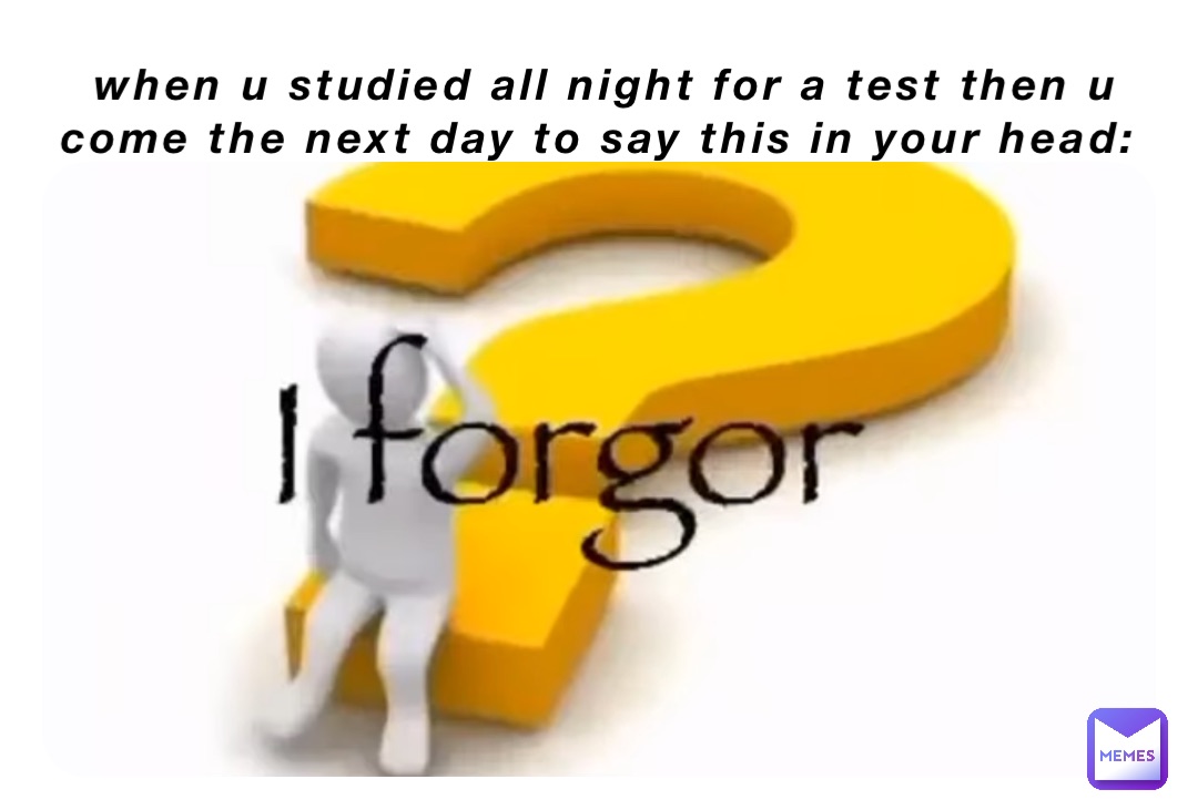when u studied all night for a test then u come the next day to say this in your head: