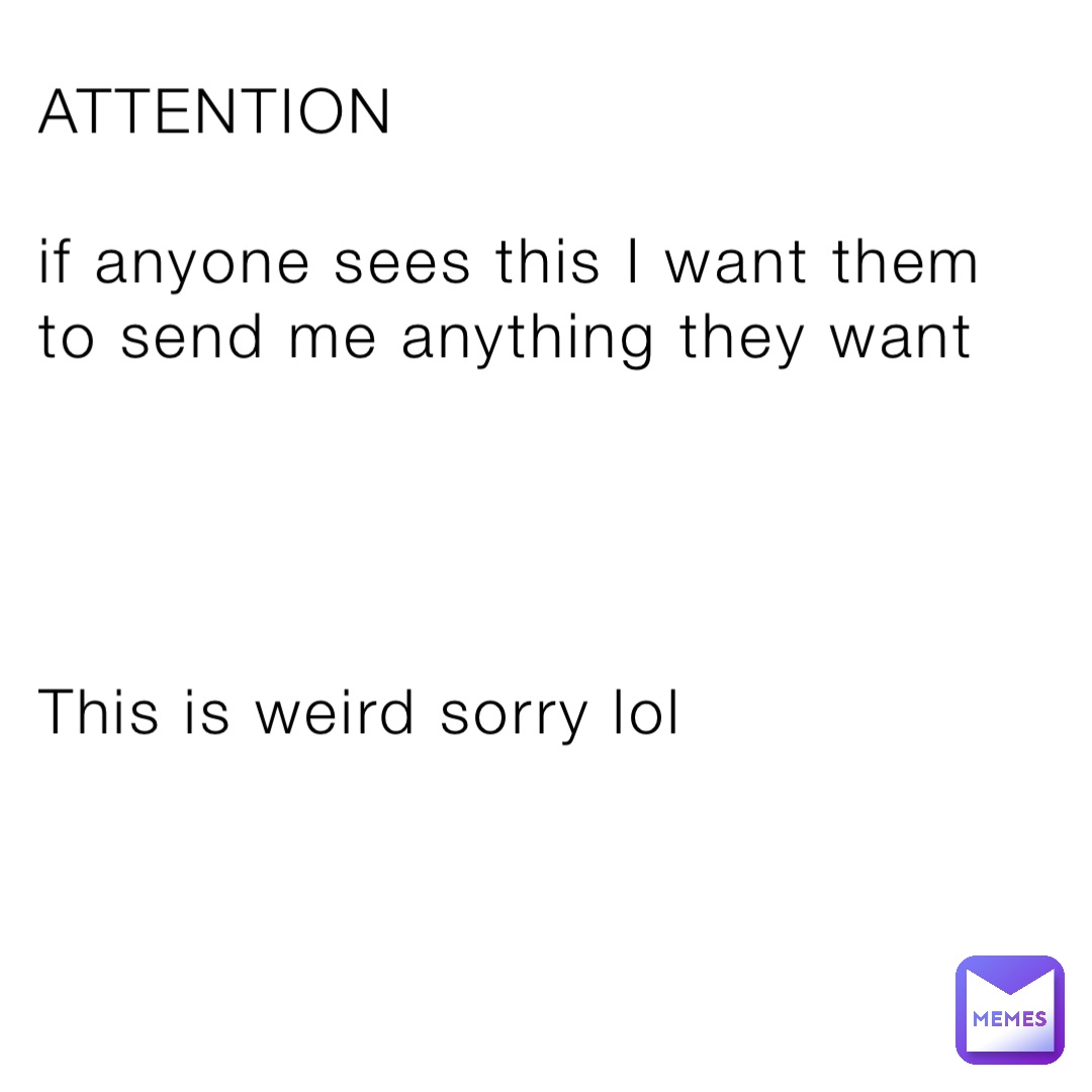ATTENTION

if anyone sees this I want them to send me anything they want




This is weird sorry lol