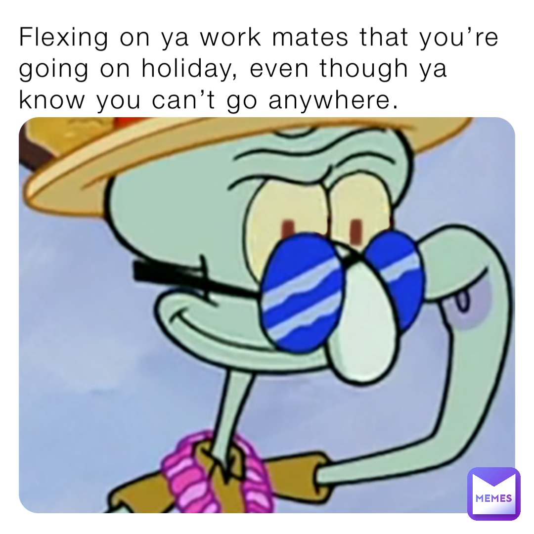 Flexing on ya work mates that you’re going on holiday, even though ya know you can’t go anywhere.