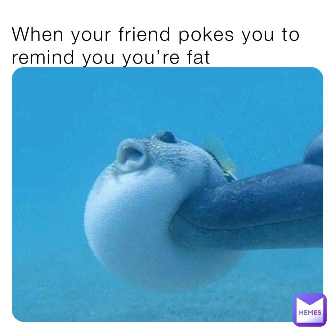 When your friend pokes you to remind you you’re fat