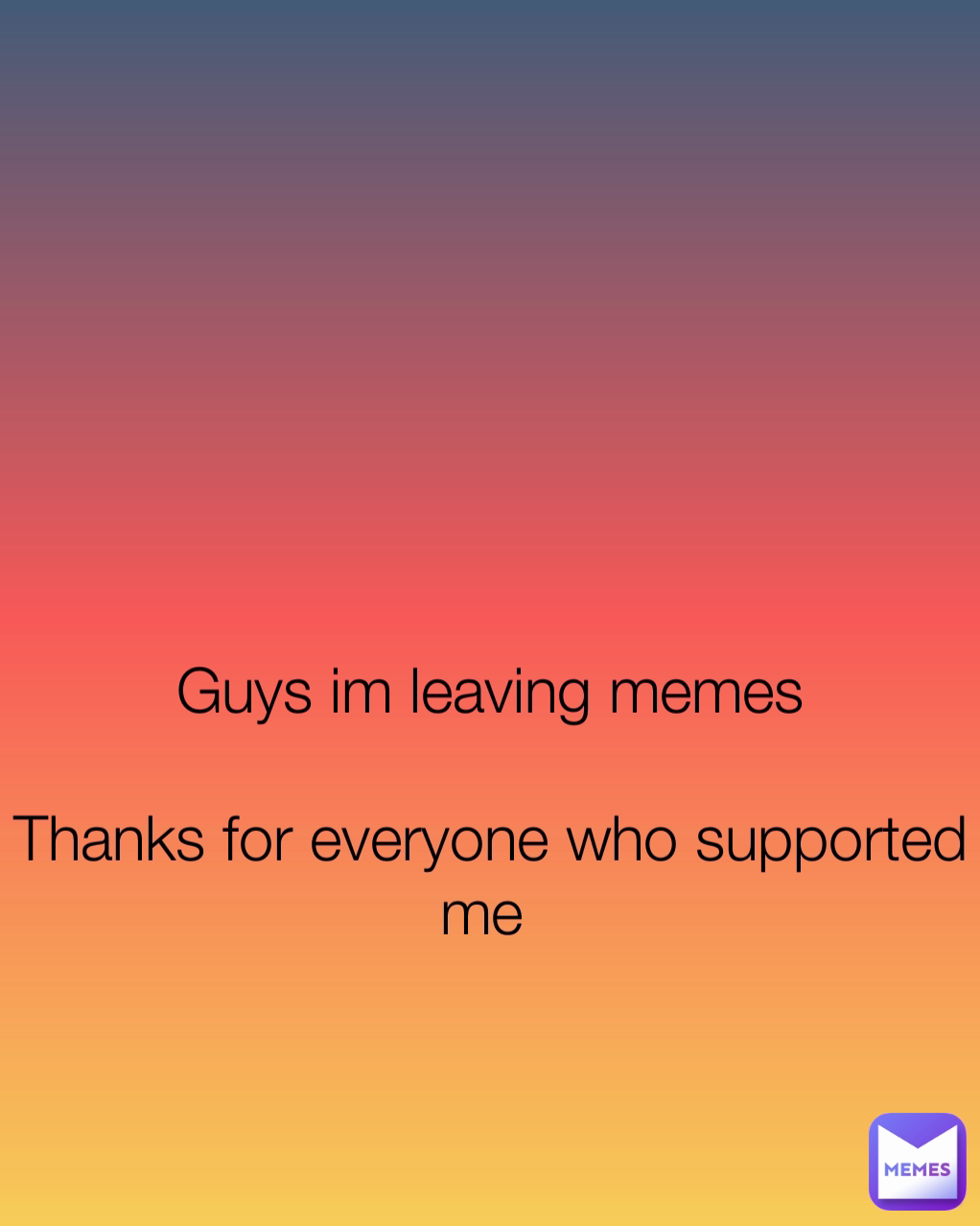 




Guys im leaving memes

Thanks for everyone who supported me 