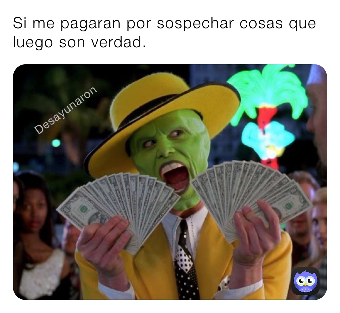 Si me pagaran por sospechar cosas que luego son verdad.