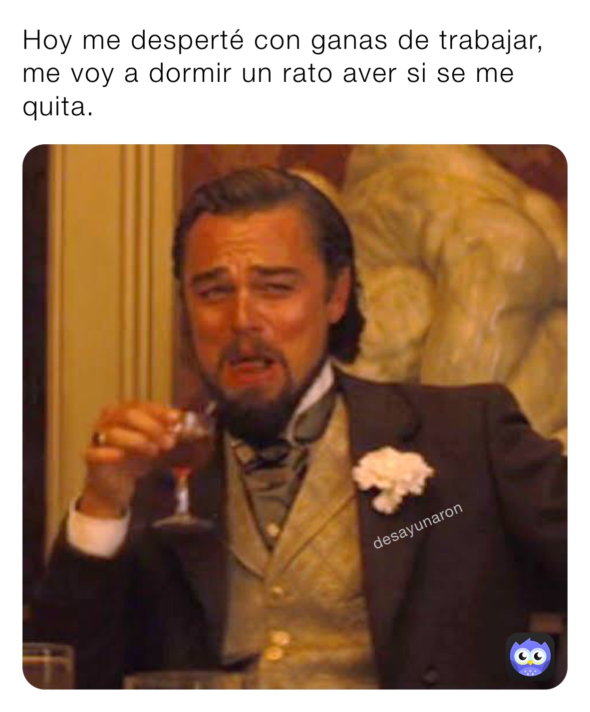 Hoy me desperté con ganas de trabajar, me voy a dormir un rato aver si se me quita.