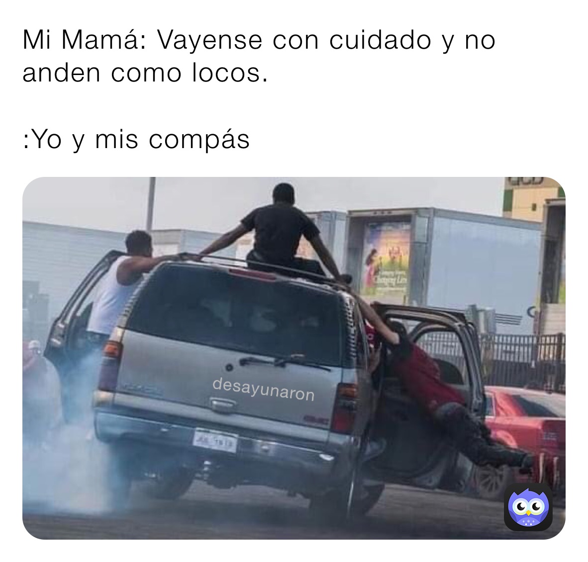 Mi Mamá: Vayense con cuidado y no anden como locos.

:Yo y mis compás 