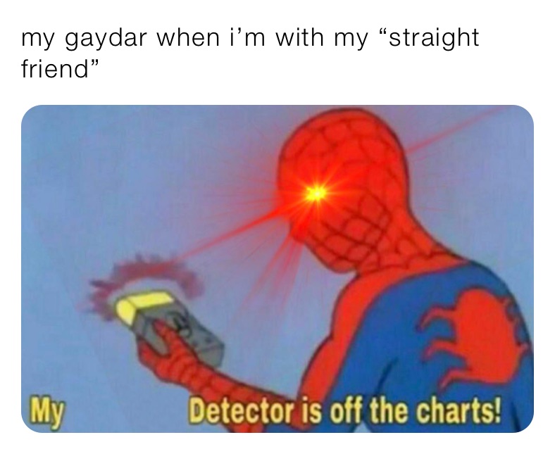 my gaydar when i’m with my “straight friend”