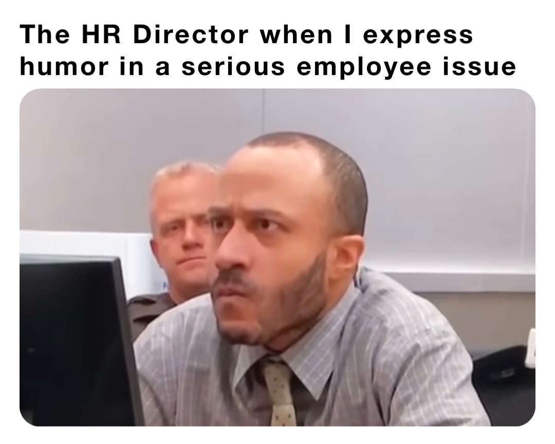 The HR Director when I express humor in a serious employee issue