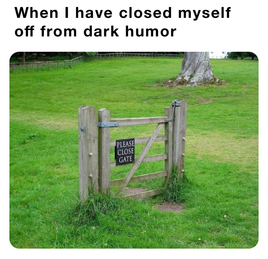 When I have closed myself off from dark humor