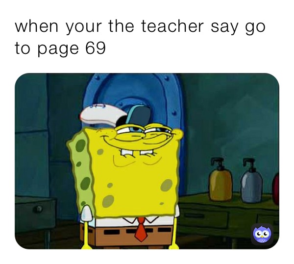 when your the teacher say go to page 69