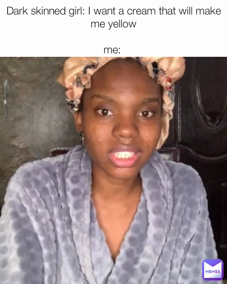 Dark skinned girl: I want a cream that will make me yellow

me: 
