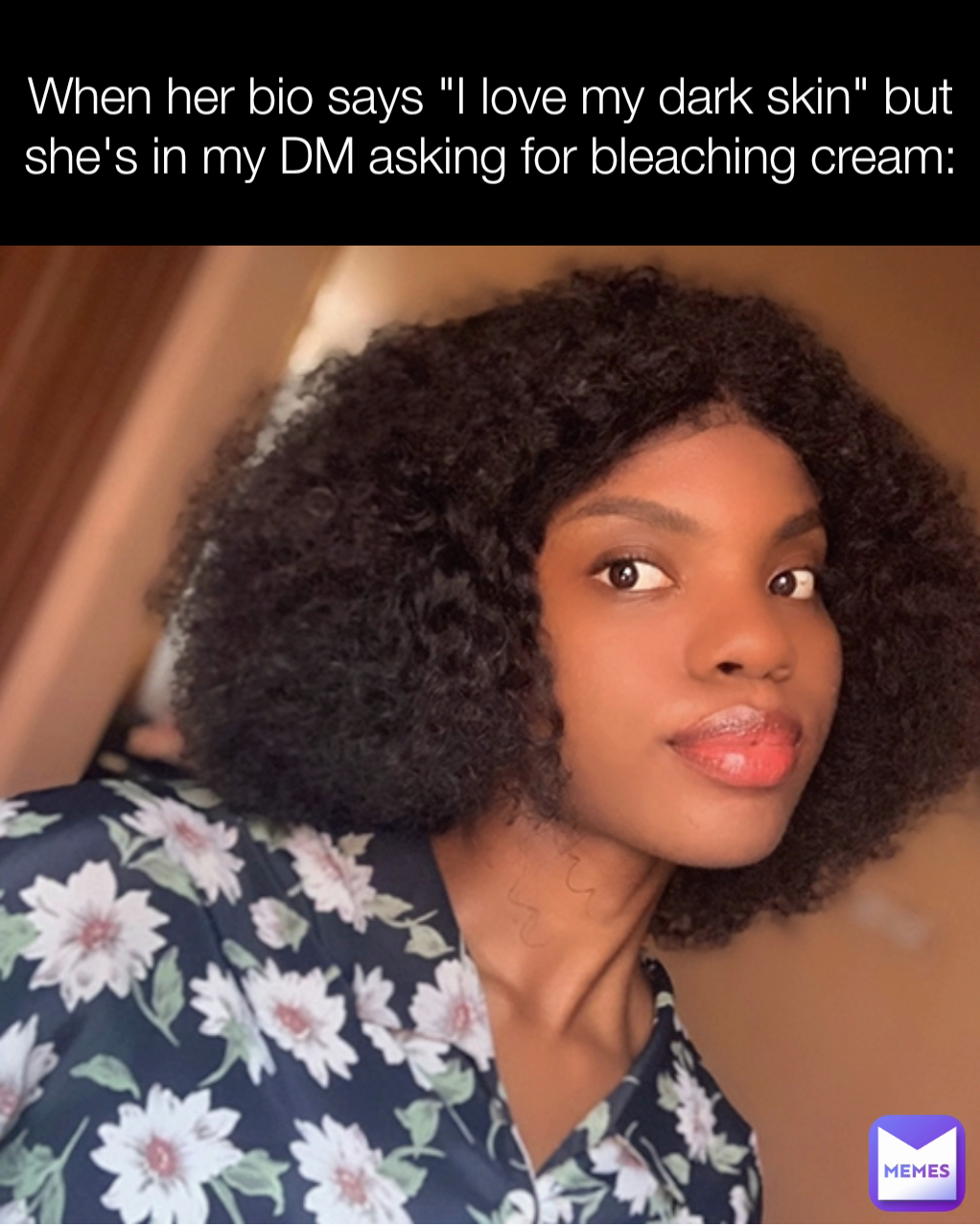 When her bio says "I love my dark skin" but she's in my DM asking for bleaching cream: