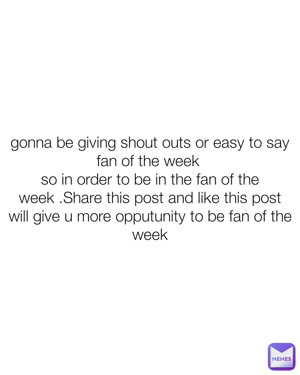 gonna be giving shout outs or easy to say fan of the week 
so in order to be in the fan of the week .Share this post and like this post will give u more opputunity to be fan of the week