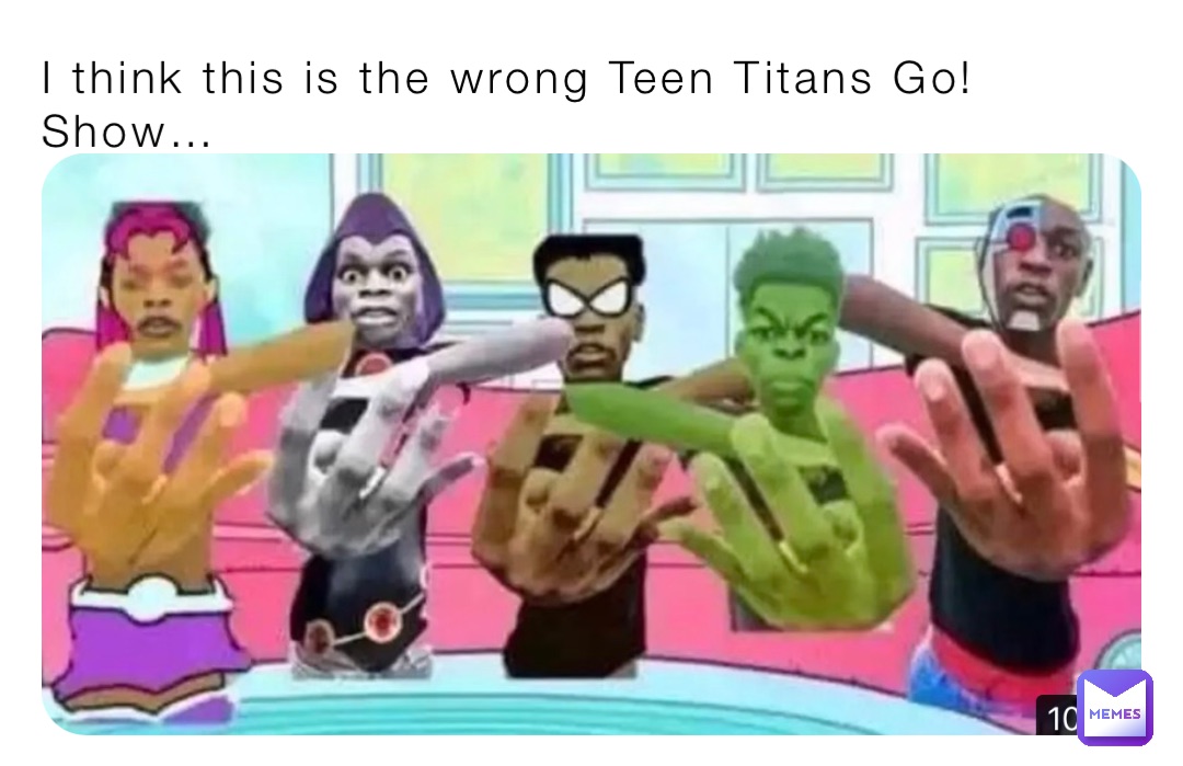 I think this is the wrong Teen Titans Go! Show…