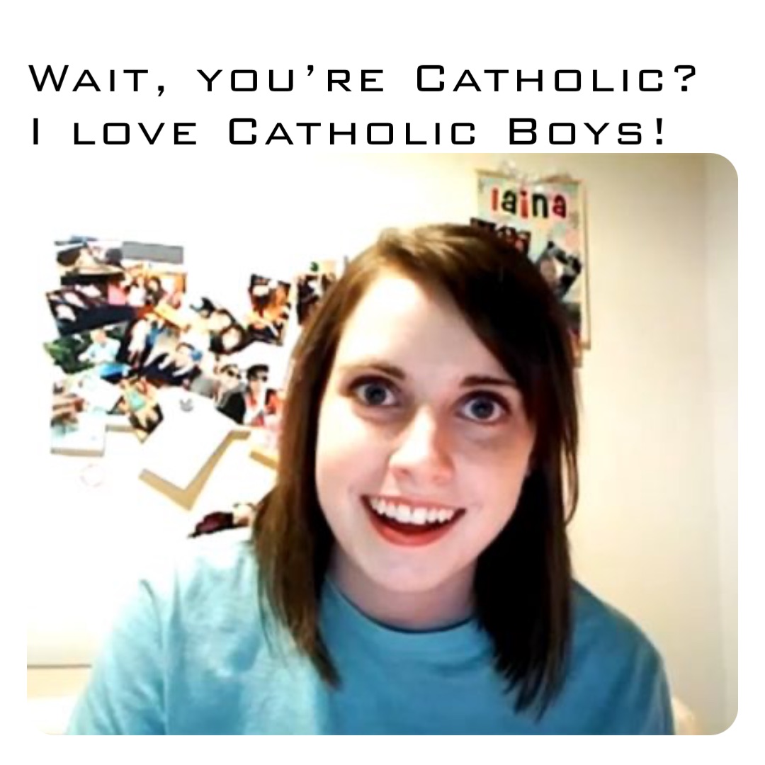 Wait, you’re Catholic? 
I love Catholic Boys!