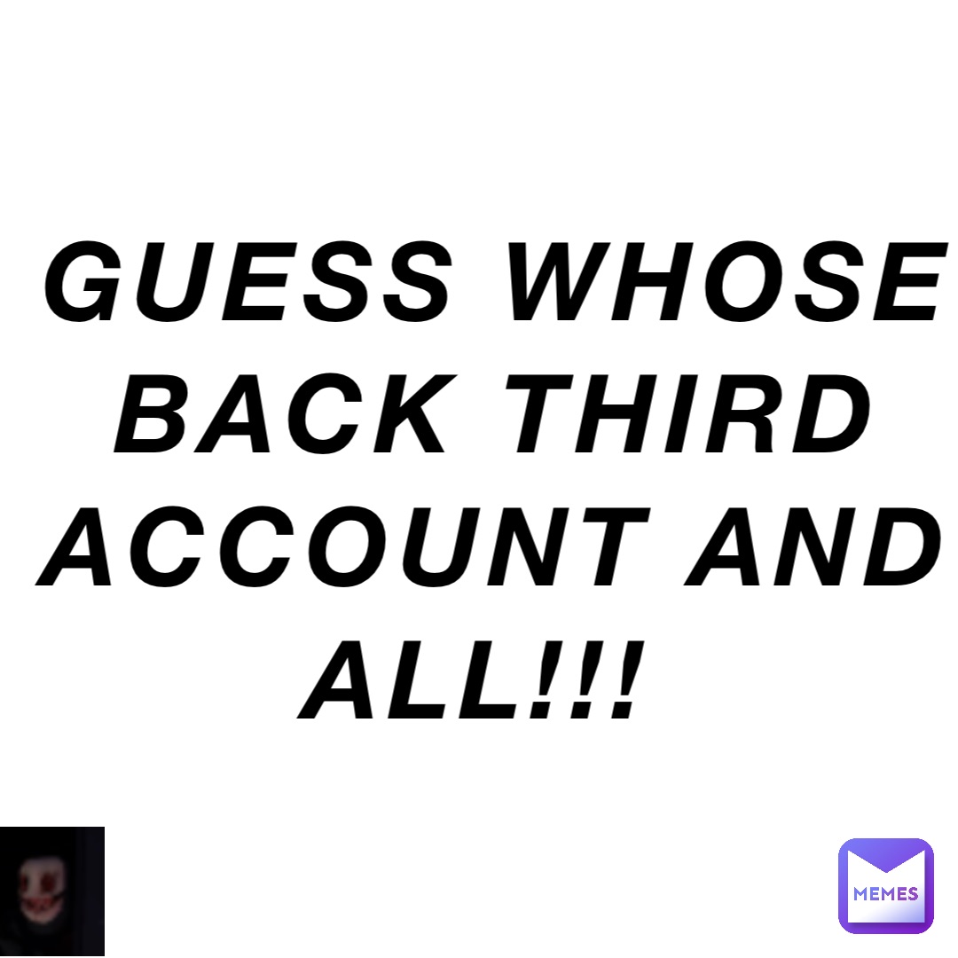 GUESS WHOSE BACK THIRD ACCOUNT AND ALL!!!