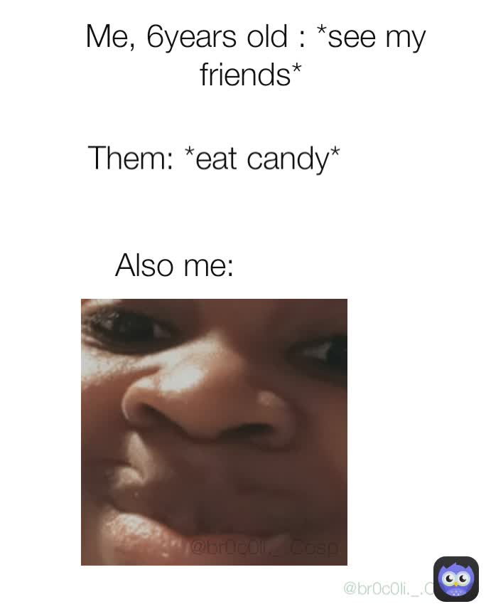 Them: *eat candy* @br0c0li._.Cosp  Also me: @br0c0li._.Cosp  Me, 6years old : *see my friends* 