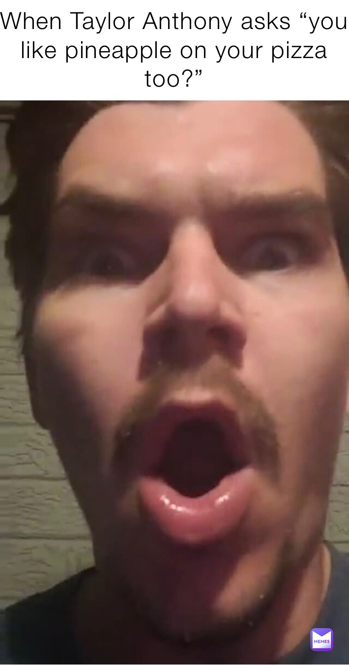 When Taylor Anthony asks “you like pineapple on your pizza too?” 