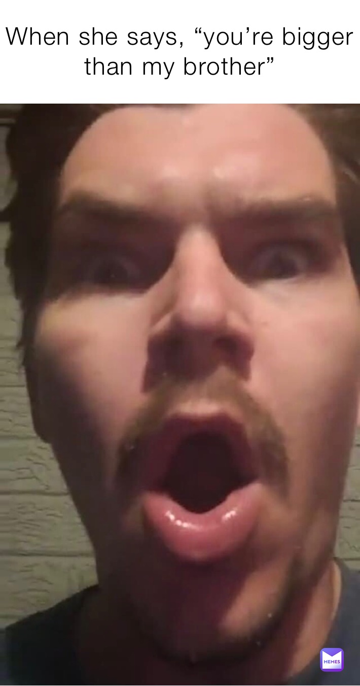 When she says, “you’re bigger than my brother”