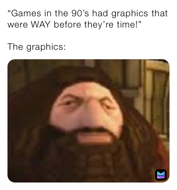 “Games in the 90’s had graphics that were WAY before they’re time!”

The graphics: