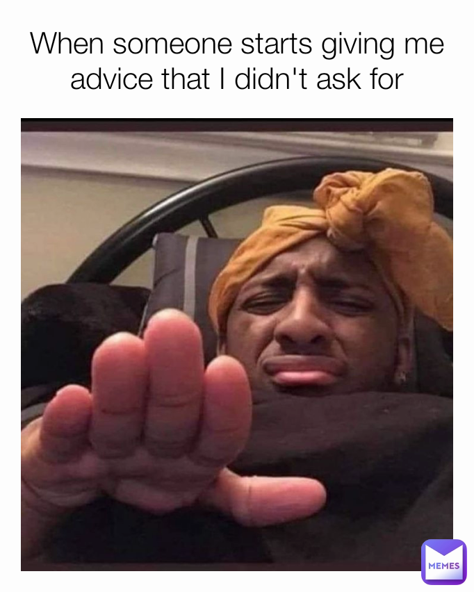 When someone starts giving me advice that I didn't ask for
