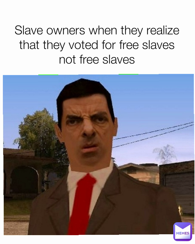 Slave owners when they realize that they voted for free slaves not free slaves