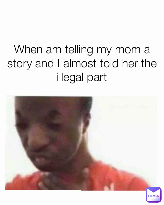 When am telling my mom a story and I almost told her the illegal part ‎ ‎ ‎ ‎ ‎ ‎ ‎ ‎ ‎ ‎ ‎ ‎ ‎ ‎ ‎ ‎ ‎ ‎ ‎ ‎ ‎ ‎ ‎ ‎ ‎