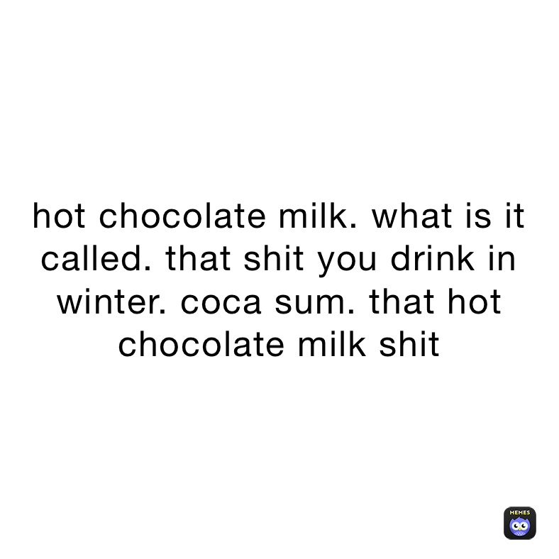 hot chocolate milk. what is it called. that shit you drink in winter. coca sum. that hot chocolate milk shit