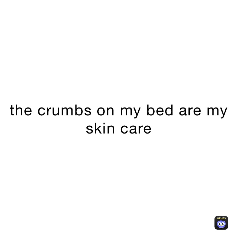 the crumbs on my bed are my skin care