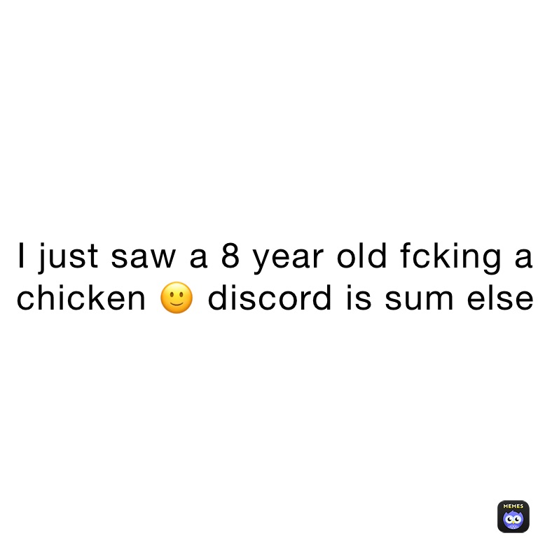I just saw a 8 year old fcking a chicken 🙂 discord is sum else