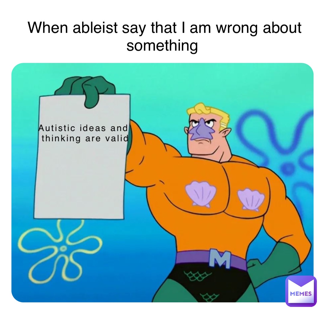 Autistic ideas and
 thinking are valid When ableist say that I am wrong about something